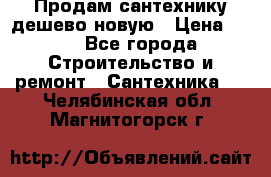 Продам сантехнику дешево новую › Цена ­ 20 - Все города Строительство и ремонт » Сантехника   . Челябинская обл.,Магнитогорск г.